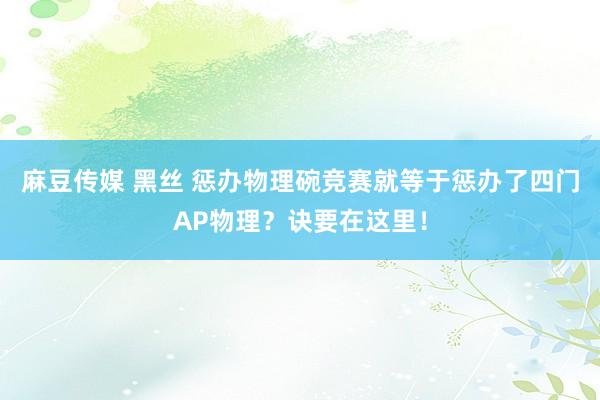 麻豆传媒 黑丝 惩办物理碗竞赛就等于惩办了四门AP物理？诀要在这里！