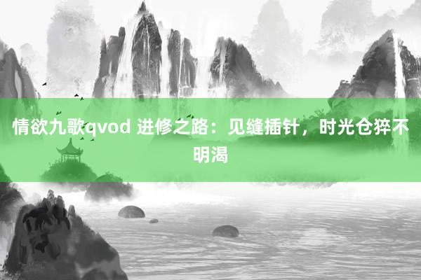 情欲九歌qvod 进修之路：见缝插针，时光仓猝不明渴