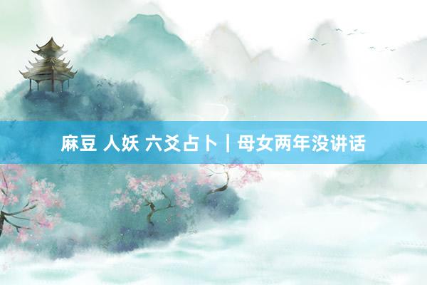 麻豆 人妖 六爻占卜｜母女两年没讲话