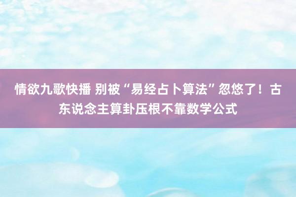 情欲九歌快播 别被“易经占卜算法”忽悠了！古东说念主算卦压根不靠数学公式