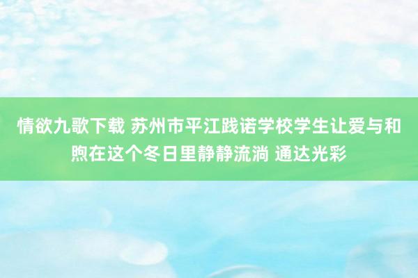 情欲九歌下载 苏州市平江践诺学校学生让爱与和煦在这个冬日里静静流淌 通达光彩