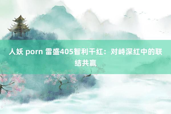 人妖 porn 雷盛405智利干红：对峙深红中的联结共赢