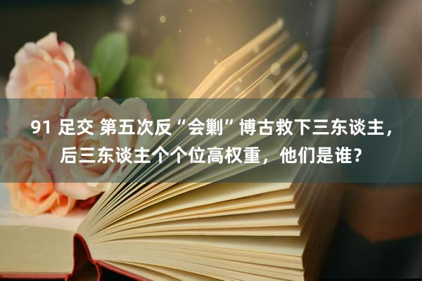 91 足交 第五次反“会剿”博古救下三东谈主，后三东谈主个个位高权重，他们是谁？