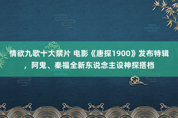 情欲九歌十大禁片 电影《唐探1900》发布特辑，阿鬼、秦福全新东说念主设神探搭档