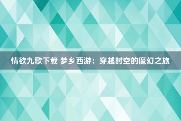 情欲九歌下载 梦乡西游：穿越时空的魔幻之旅