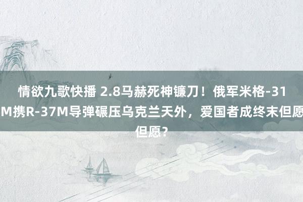 情欲九歌快播 2.8马赫死神镰刀！俄军米格-31BM携R-37M导弹碾压乌克兰天外，爱国者成终末但愿？