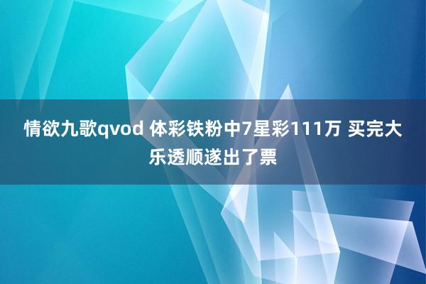 情欲九歌qvod 体彩铁粉中7星彩111万 买完大乐透顺遂出了票
