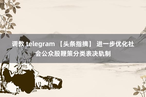 调教 telegram 【头条指摘】 进一步优化社会公众股鞭策分类表决轨制
