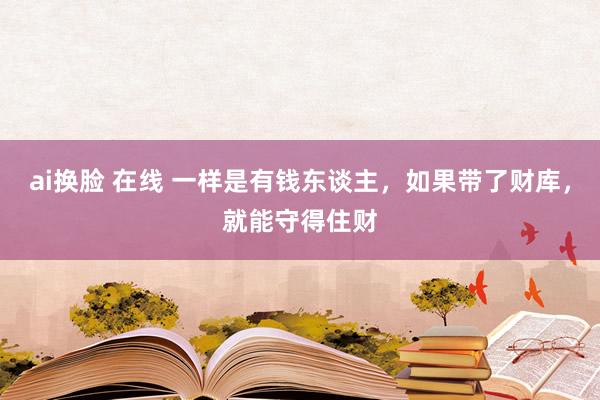 ai换脸 在线 一样是有钱东谈主，如果带了财库，就能守得住财