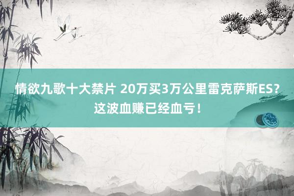 情欲九歌十大禁片 20万买3万公里雷克萨斯ES？这波血赚已经血亏！