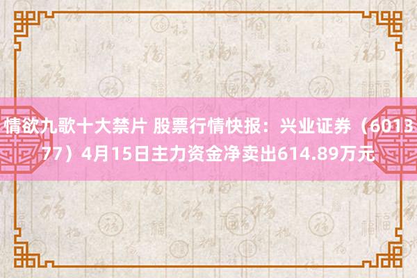 情欲九歌十大禁片 股票行情快报：兴业证券（601377）4月15日主力资金净卖出614.89万元
