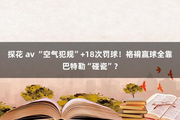 探花 av “空气犯规”+18次罚球！袼褙赢球全靠巴特勒“碰瓷”？